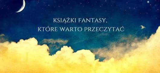 Najlepsze książki fantasy, które warto przeczytać i zachwycają czytelników